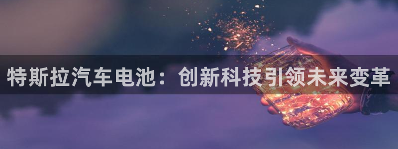 优发国际官方网手机版入口：特斯拉汽车电池：创新科技引领未来变革