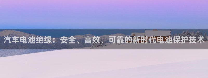 优发国际是大平台吗：汽车电池绝缘：安全、高效、可靠的新时代电池保护技术