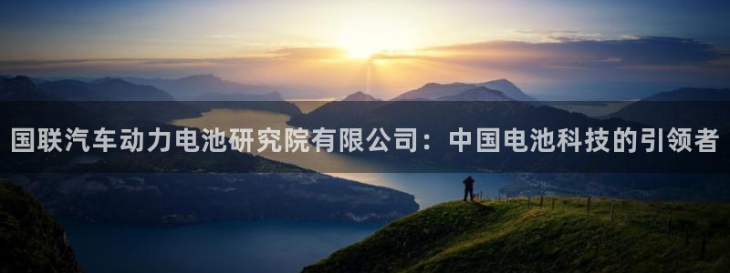 优发国际手机版下载：国联汽车动力电池研究院有限公司：中国电池科技的引领者
