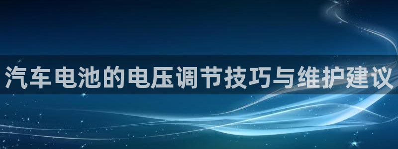 优发国际一触即发登陆：汽车电池的电压调节技巧与维护建议