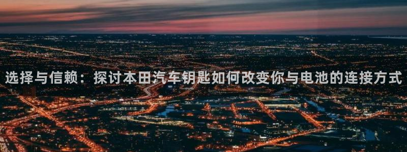 优发国际软件下载官网：选择与信赖：探讨本田汽车钥匙如何改变你与电池的连接方式