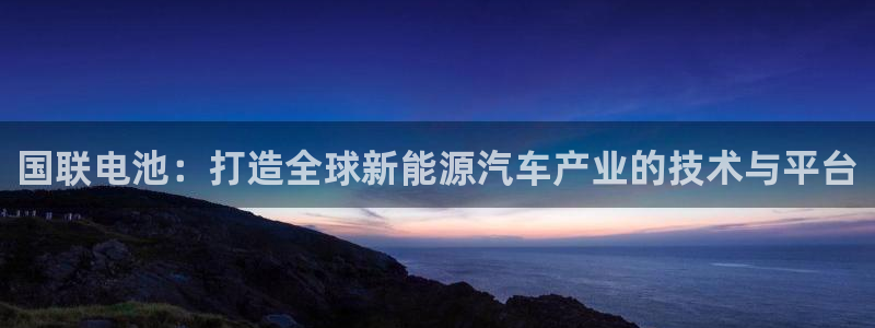 优发国际官网qy88：国联电池：打造全球新能源汽车产业的技术与平台