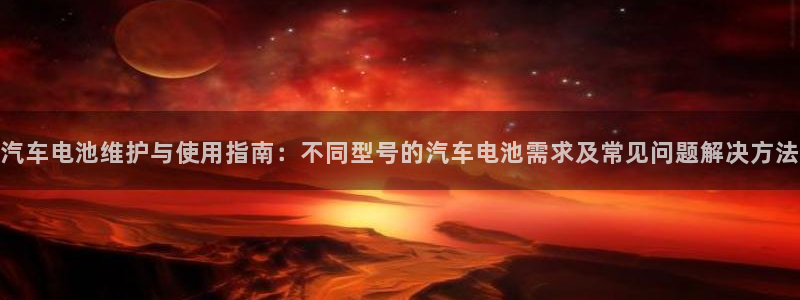 优发国际官网官方网址：汽车电池维护与使用指南：不同型号的汽车电池需求及常见问题解决方法