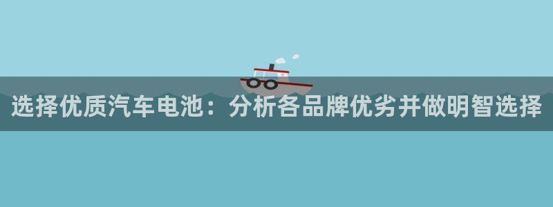 优发国际手机登录下载安装：选择优质汽车电池：分析各品牌优劣并做明智选择